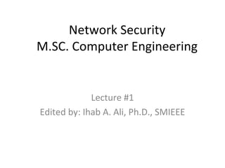 Network Security
M.SC. Computer Engineering
Lecture #1
Edited by: Ihab A. Ali, Ph.D., SMIEEE
 