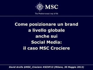 David Arcifa @MSC_Crociere #SCHF13 (Milano, 30 Maggio 2013)
Come posizionare un brand
a livello globale
anche sui
Social Media:
il caso MSC Crociere
 