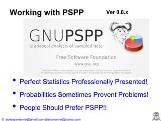 Working with PSPP

•
•
•

Ver 0.8.x

Perfect Statistics Professionally Presented!
Probabilities Sometimes Prevent Problems!
People Should Prefer PSPP!!

© bdwjayamanne@gmail.com/djayamanne@yahoo.com

 