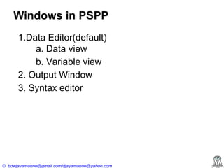 Windows in PSPP
1.Data Editor(default)
a. Data view
b. Variable view
2. Output Window
3. Syntax editor

© bdwjayamanne@gmail.com/djayamanne@yahoo.com

 