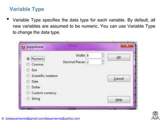 Variable Type

•

Variable Type specifies the data type for each variable. By default, all
new variables are assumed to be numeric. You can use Variable Type
to change the data type.

© bdwjayamanne@gmail.com/djayamanne@yahoo.com

 