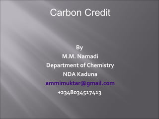 By
M.M. Namadi
Department of Chemistry
NDA Kaduna
ammimuktar@gmail.com
+2348034517413
Carbon Credit
 