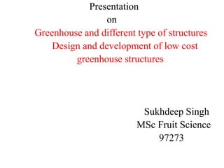 Presentation
on
Greenhouse and different type of structures
Design and development of low cost
greenhouse structures
Sukhdeep Singh
MSc Fruit Science
97273
 