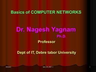 Sam_CN_UNIT- I 1
9/9/2022
Basics of COMPUTER NETWORKS
Dr. Nagesh Yagnam
Ph.D.
Professor
Dept of IT, Debre tabor University
 