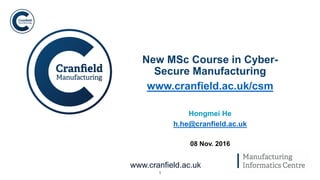 1
www.cranfield.ac.uk
New MSc Course in Cyber-
Secure Manufacturing
www.cranfield.ac.uk/csm
Hongmei He
h.he@cranfield.ac.uk
08 Nov. 2016
 