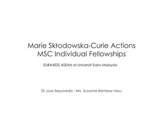 Marie Skłodowska-Curie Actions
MSC Individual Fellowships
Dr Jose Sepulveda - Mrs. Susanne Rentzow-Vasu
EURAXESS ASEAN at Universiti Sains Malaysia
 