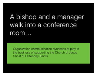 A bishop and a manager
walk into a conference
room…
Organization communication dynamics at play in
the business of supporting the Church of Jesus
Christ of Latter-day Saints.
 