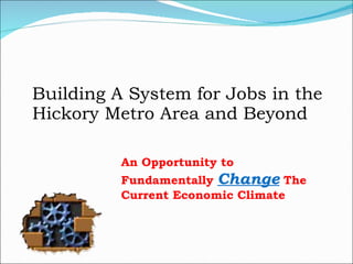 Building A System for Jobs in the Hickory Metro Area and Beyond An Opportunity to Fundamentally  Change   The Current Economic Climate 