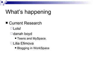 What’s happening Current Research Lots! danah boyd Teens and MySpace. Lilia Efimova Blogging in WorkSpace