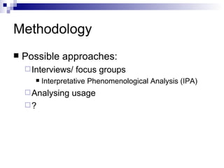 Methodology Possible approaches: Interviews/ focus groups Interpretative Phenomenological Analysis (IPA) Analysing usage ?