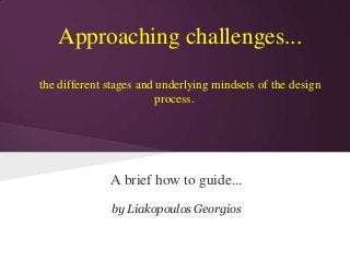 A brief how to guide...
by Liakopoulos Georgios
Approaching challenges...
the different stages and underlying mindsets of the design
process.
 