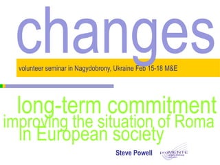 volunteer seminar in Nagydobrony, Ukraine Feb 15-18  M&E Steve Powell changes in European society  long-term commitment  improving the situation of Roma  