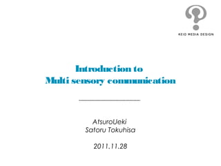 Introduction to
Multi sensory communication
AtsuroUeki
Satoru Tokuhisa
2011.11.28
 