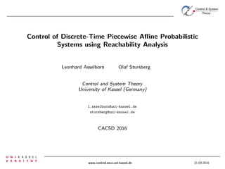Control & System
Theory
Control of Discrete-Time Piecewise Aﬃne Probabilistic
Systems using Reachability Analysis
Leonhard Asselborn Olaf Stursberg
Control and System Theory
University of Kassel (Germany)
l.asselborn@uni-kassel.de
stursberg@uni-kassel.de
CACSD 2016
www.control.eecs.uni-kassel.de 21.09.2016
 