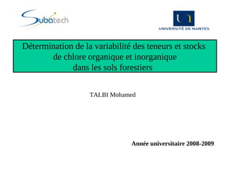 TALBI Mohamed
Année universitaire 2008-2009
Détermination de la variabilité des teneurs et stocks
de chlore organique et inorganique
dans les sols forestiers
 