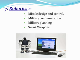 7. Robotics :-
 Missile design and control.
 Military communication.
 Military planning.
 Smart Weapons.
 