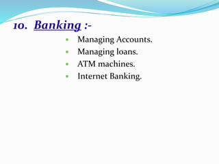 10. Banking :-
 Managing Accounts.
 Managing loans.
 ATM machines.
 Internet Banking.
 