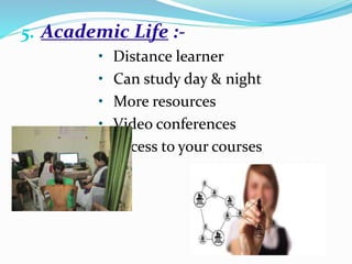 5. Academic Life :-
• Distance learner
• Can study day & night
• More resources
• Video conferences
• Access to your courses
 