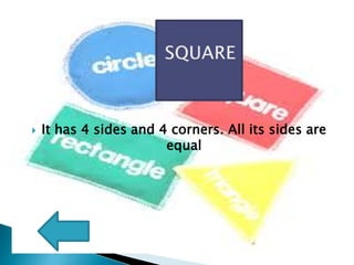 It has 4 sides and 4 corners. All its sides are
equal
 