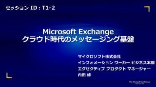 セッション ID：T1-2




       Microsoft Exchange
    クラウド時代のメッセージング基盤

                マイクロソフト株式会社
                インフォメーション ワーカー ビジネス本部
                エグゼクティブ プロダクト マネージャー
                内田 修
 
