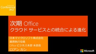 次期 Office
クラウド サービスとの統合による進化
日本マイクロソフト株式会社
業務執行役員
Office ビジネス本部 本部長
ロアン カン
 