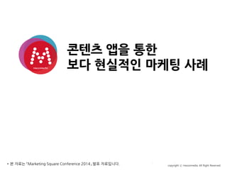 콘텐츠 앱을 통한
보다 현실적인 마케팅 사례
2012.00.00
* 본 자료는 「Marketing Square Conference 2014」 발표 자료입니다.
 