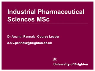 Industrial Pharmaceutical
Sciences MSc
Dr Ananth Pannala, Course Leader
a.s.v.pannala@brighton.ac.uk
 