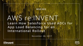 © 2017, Amazon Web Services, Inc. or its Affiliates. All rights reserved.
M S C 2 0 2
N o v e m b e r 2 8 , 2 0 1 7
AWS re:INVENT
Learn How Salesforce Used ADCs for
App Load Balancing for an
International Rollout
 