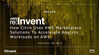 © 2017, Amazon Web Services, Inc. or its Affiliates. All rights reserved.
How Citrix Uses AWS Marketplace
Solutions To Accelerate Analytic
Workloads on AWS
M S C 2 0 3
N o v e m b e r 2 8 , 2 0 1 7
 