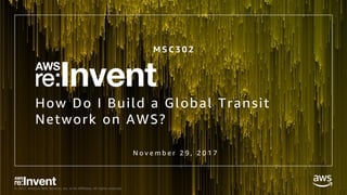 © 2017, Amazon Web Services, Inc. or its Affiliates. All rights reserved.
How Do I Build a Global Transit
Network on AWS?
M S C 3 0 2
N o v e m b e r 2 9 , 2 0 1 7
 