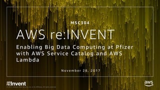 © 2017, Amazon Web Services, Inc. or its Affiliates. All rights reserved.
AWS re:INVENT
Enabling Big Data Computing at Pfizer
with AWS Service Catalog and AWS
Lambda
M S C 3 0 4
N o v e m b e r 2 8 , 2 0 1 7
 