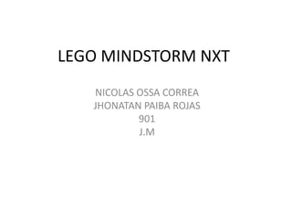 LEGO MINDSTORM NXT
NICOLAS OSSA CORREA
JHONATAN PAIBA ROJAS
901
J.M
 