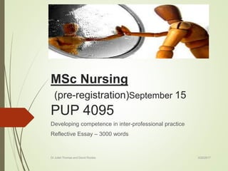 MSc Nursing
(pre-registration)September 15
PUP 4095
Developing competence in inter-professional practice
Reflective Essay – 3000 words
3/20/2017Dr Juliet Thomas and David Rootes
 