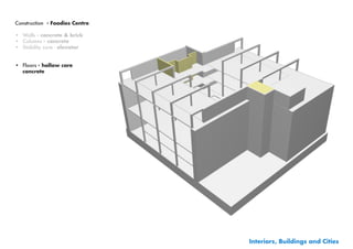 Construction - Foodies Centre

•	 Walls - concrete & brick
•	 Columns - concrete
•	 Stability core - elevator


•	 Floors - hollow core
   concrete




                                Interiors, Buildings and Cities
 