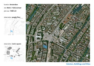 location: Amsterdam

site: Rokin / Kalverstraat

plot size: 1200 m2



observation: people flow




observation: iconic square




                             Interiors, Buildings and Cities
 