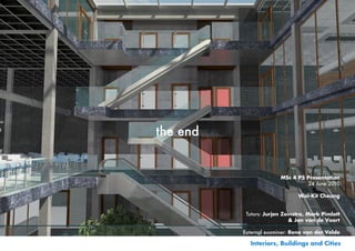 the end


                        MSc 4 P5 Presentation
                                 24 June 2010

                               Wai-Kit Cheung


           Tutors: Jurjen Zeinstra, Mark Pimlott
                             & Jan van de Voort

          External examiner: Rene van der Velde

            Interiors, Buildings and Cities
 