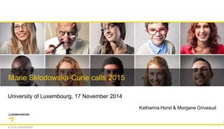 Marie Skłodowska-Curie calls 2015 
University of Luxembourg, 17 November 2014 
© 2014 Luxinnovation 
Katharina Horst & Morgane Griveaud 
1 
 