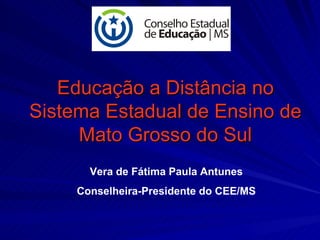 Educação a Distância no Sistema Estadual de Ensino de Mato Grosso do Sul Vera de Fátima Paula Antunes Conselheira-Presidente do CEE/MS 