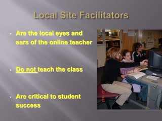 •   Are the local eyes and
    ears of the online teacher



•   Do not teach the class



•   Are critical to student
    success
 