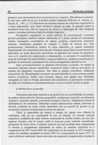 90                                                           Marketing;1tu@9!q

domeniusunt reprezentate pro teclionismulgi, respectiv,Iiberalismul economic.
                            de
in fapt este vorba de un joc al puterii publice nafionale [Ollivier, A., Dayan, A.,
Qurset, 1991
         R.,      ,p.z31determinatde tendinlastatuluide a favorizaexporturile    gi
a frAna importurile, miza fiind echilibrul balanlei de plafi. in general, statul se
manifestdbinevoitor fafd de importul de resursegi tehnologiede vArf, adoptAnd
uneori o atitudinedefensivdfa{i de celelalteimporturi.
         Principalele argumente ce suslin politica de proteclionism economic
privesc protejareatinerelor ramuri industriale gi a pielei interne de concurenla
str[ind, incurajarea acumul[rilor de capital autohton, conservarearesurselor
naturale, menlinerea gradului de ocupare a for,tei de muncd etc. Prin
protecfionism, ridicdndu-se bariere in calea afacerilor, se ignord avantajele
fundamentale comerlului intemafional.Eludareaunora dintre aceste
                ale                                                       barierede
pdtrunderepe piagddetermind specialistulsd gdseascd       noi solugii de penetrare,
                                     gi
 cum ar fi: exportul de componente subansamble, urmeazda fi asamblate
                                                      ce                         pe
piala de destinafie(in cazul tarifelor vamaleprohibitive), cregterea semnificativda
 gradului de prelucrarea produselor  (in cazul contingentelorcantitative)etc.
         Opus protecfionismului se plaseazdliberalismul economic, de naturd sd
 stimuleze agezarea   tuturor raporturilor economicedintr-o lard pe principiile de
 acfiune ale pdrghiilor economice. Dar chiar gi pielele consideratetradifional
 promotoare ale liberalismului economic au particularitdli in concretizarea acestei
 politici economice. Astfel, spre exemplu, Spania este adepta unui liberalism
 neingrddit, in timp ce Franla aclioneazdmai centralizat, cu principiile economiei
 de pia[[, iar Germaniase declardpromotoarea unei economii socialede pia![.

       d) M ediul fi zico-geog rafic

        Penetrarea unei piefe depindegi de gradul fizic de accesibilitate acesteia,
                                                                         al
in analizacdruiaintervine distanfageograficd,   configuraliaterenului,coordonatele
climatice, resursele naturale,potenlialul energeticlocal etc. Marketerul trebuie sd
dobdndeasc[,de asemenea,      informafii asuprainfrastructurii rutiere, feroviare gi
fluviale existente pe piala vizatd. Important este gi accesul in porturi $i pe
aeroporturi, precum gi capacitatea acestora operare.
                                            de
        Chiar gi capacitateade muncd a omului de afaceri este diferiti in
strdindtate,fa!6 de cea manifestatd in lara de bagtind. La aceasta concurd
ansamblulcondiliilor de via!6, inclusiv elementele confort citadin, dar mai ales
                                                    de
regimul climatic, care in zonele calde    gi tropicale poate schimba semnificativ
programul de lucru zllnic. Cercetlri empirice privind corelafia intre randamentul
in muncd gi temperatura ambientald au ardtat cd oamenii valorificd la o
temperaturd 26oCnumai 80% din capacitatea de muncd, la 33oCaceasta
             de                                   lor                            se
reduce la jumdtate, ajungdnd la numai 20o/ola o temperaturdde peste 35"C. in
cazul efortului intelectual, dacdmotivalia esteputernicd,temperaturilede pdnd la
 