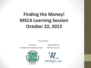 Finding the Money!
MSCA Learning Session
October 22, 2013
Presented by
Tom Jaeb
Heartland Investigative Group

George Warner
Warner Law, LLC

 
