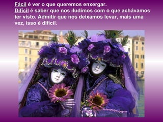 Fácil  é ver o que queremos enxergar.  Difícil  é saber que nos iludimos com o que achávamos ter visto. Admitir que nos deixamos levar, mais uma vez, isso é difícil.  