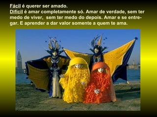 Fácil  é querer ser amado.  Difícil  é amar completamente só. Amar de verdade, sem ter medo de viver,  sem ter medo do depois. Amar e se entre-gar. E aprender a dar valor somente a quem te ama.  
