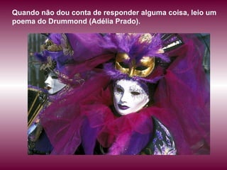 Quando não dou conta de responder alguma coisa, leio um poema do Drummond (Adélia Prado). 