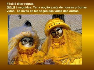 Fácil  é ditar regras.  Difícil  é seguí-las. Ter a noção exata de nossas próprias vidas,  ao invés de ter noção das vidas dos outros. 