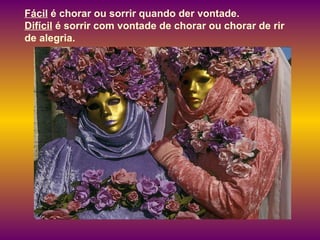 Fácil  é chorar ou sorrir quando der vontade.  Difícil  é sorrir com vontade de chorar ou chorar de rir de alegria.  