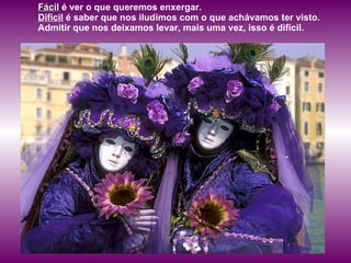 Fácil  é ver o que queremos enxergar.  Difícil  é saber que nos iludimos com o que achávamos ter visto.  Admitir que nos deixamos levar, mais uma vez, isso é difícil.  