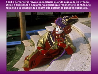 Fácil  é demonstrar raiva e impaciência quando algo o deixa irritado.  Difícil  é expressar o seu amor a alguém que realmente te conhece, te respeita e te entende. E é assim que perdemos pessoas especiais.  