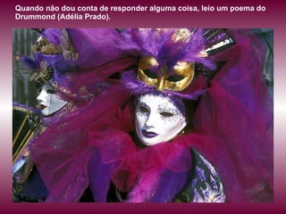 Quando não dou conta de responder alguma coisa, leio um poema do Drummond (Adélia Prado). 