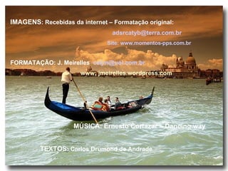 IMAGENS : Recebidas da internet – Formatação original:  [email_address] Site: www.momentos-pps.com.br FORMATAÇÃO: J. Meirelles   [email_address]   www; jmeirelles.wordpress.com MÚSICA: Ernesto Cortazar – Dancing.way TEXTOS : Carlos Drumond de Andrade 
